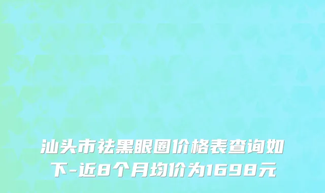 汕头市祛黑眼圈价格表查询如下-近8个月均价为1698元