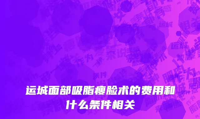 运城面部吸脂瘦脸术的费用和什么条件相关
