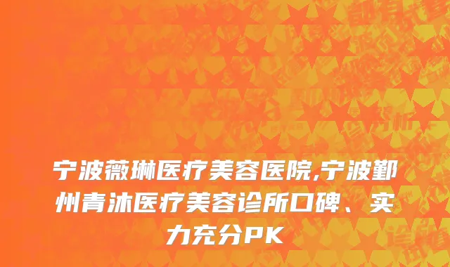 宁波薇琳医疗美容医院,宁波鄞州青沐医疗美容诊所口碑、实力充分PK