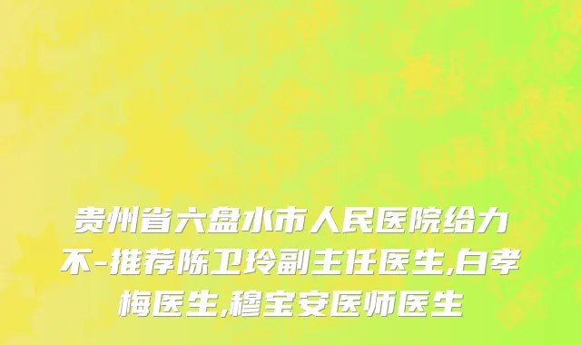贵州省六盘水市人民医院给力不-推荐陈卫玲副主任医生,白孝梅医生,穆宝安医师医生