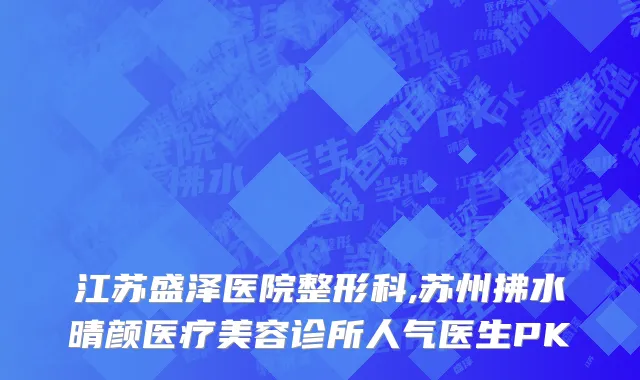 江苏盛泽医院整形科,苏州拂水晴颜医疗美容诊所人气医生PK