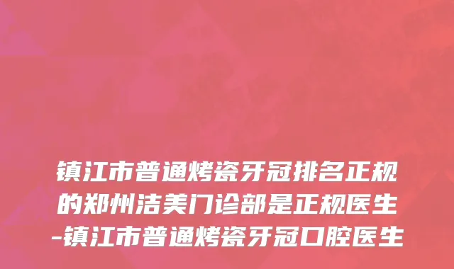 镇江市普通烤瓷牙冠排名正规的郑州洁美门诊部是正规医生-镇江市普通烤瓷牙冠口腔医生