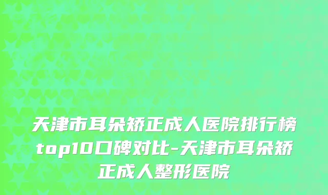 天津市耳朵矫正成人医院排行榜top10口碑对比-天津市耳朵矫正成人整形医院