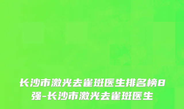 长沙市激光去雀斑医生排名榜8强-长沙市激光去雀斑医生