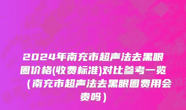 2024年南充市超声法去黑眼圈价格(收费标准)对比参考一览（南充市超声法去黑眼圈费用会贵吗）