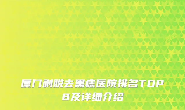 厦门剥脱去黑痣医院排名TOP8及详细介绍