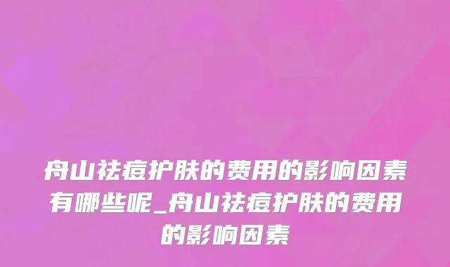 舟山祛痘护肤的费用的影响因素有哪些呢_舟山祛痘护肤的费用的影响因素