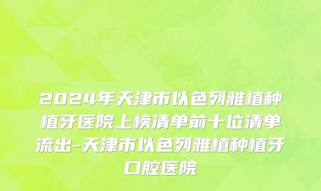 2024年天津市以色列雅植种植牙医院上榜清单前十位清单流出-天津市以色列雅植种植牙口腔医院