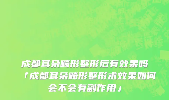成都耳朵畸形整形后有效果吗「成都耳朵畸形整形术效果如何会不会有副作用」