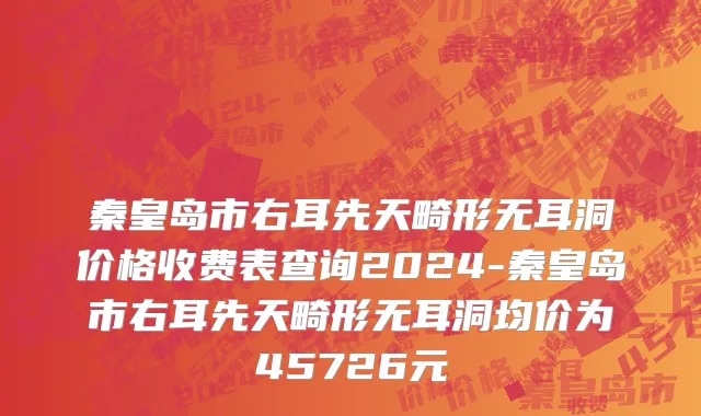 秦皇岛市右耳先天畸形无耳洞价格收费表查询2024-秦皇岛市右耳先天畸形无耳洞均价为45726元