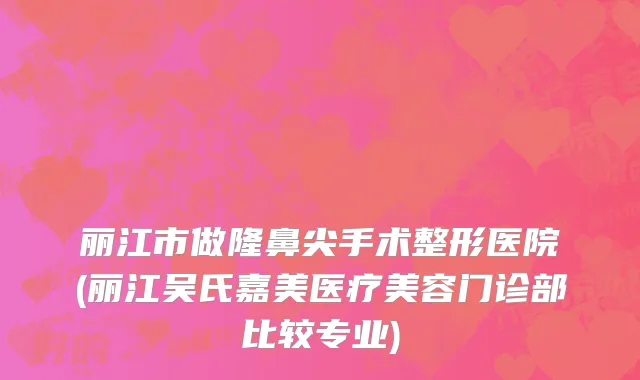 丽江市做隆鼻尖手术整形医院(丽江吴氏嘉美医疗美容门诊部比较专业)