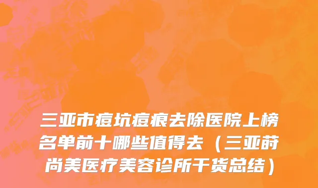 三亚市痘坑痘痕去除医院上榜名单前十哪些值得去（三亚莳尚美医疗美容诊所干货总结）