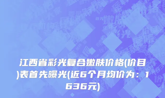 江西省彩光复合嫩肤价格(价目)表首先曝光(近6个月均价为：1636元)