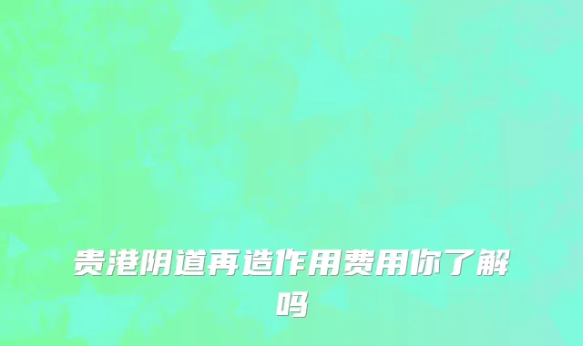 贵港阴道再造作用费用你了解吗