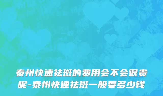 泰州快速祛斑的费用会不会很贵呢-泰州快速祛斑一般要多少钱