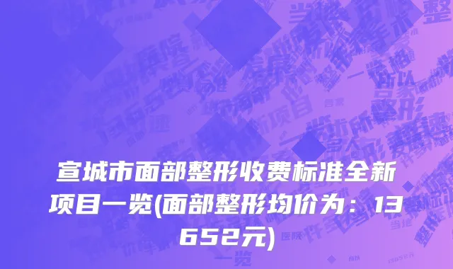 宣城市面部整形收费标准全新项目一览(面部整形均价为：13652元)