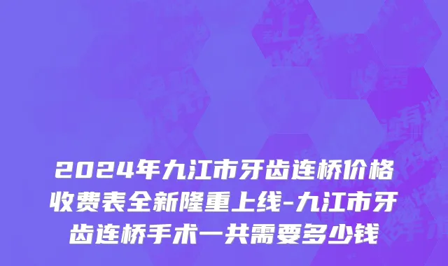 2024年九江市牙齿连桥价格收费表全新隆重上线-九江市牙齿连桥手术一共需要多少钱