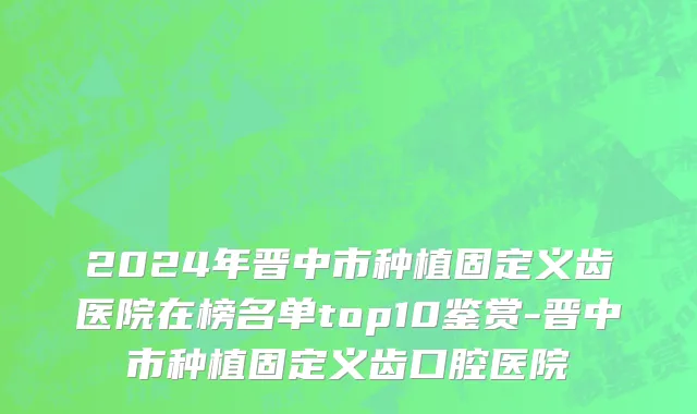 2024年晋中市种植固定义齿医院在榜名单top10鉴赏-晋中市种植固定义齿口腔医院