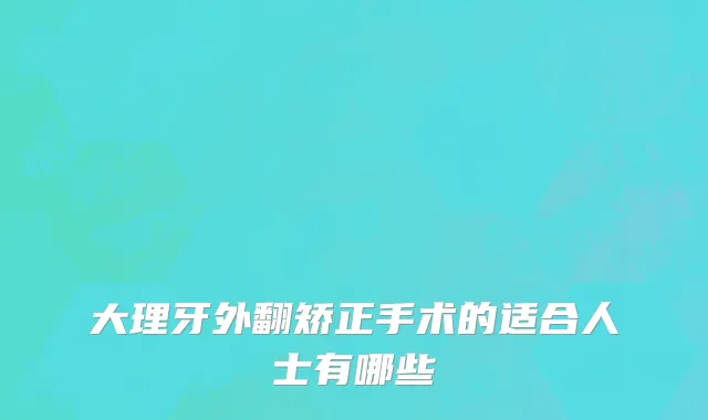 大理牙外翻矫正手术的适合人士有哪些