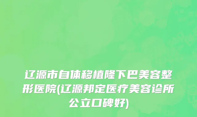 辽源市自体移植隆下巴美容整形医院(辽源邦定医疗美容诊所公立口碑好)