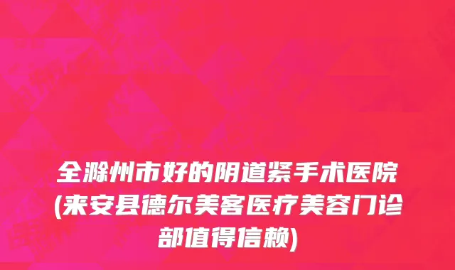 全滁州市好的阴道紧手术医院(来安县德尔美客医疗美容门诊部值得信赖)