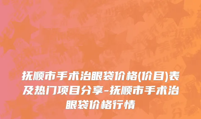 抚顺市手术治眼袋价格(价目)表及热门项目分享-抚顺市手术治眼袋价格行情