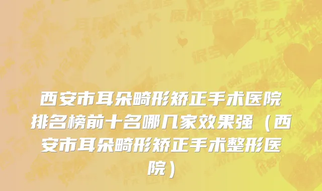 西安市耳朵畸形矫正手术医院排名榜前十名哪几家效果强（西安市耳朵畸形矫正手术整形医院）