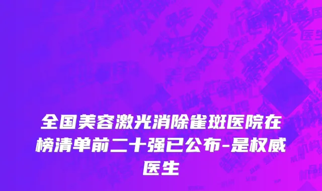 全国美容激光消除雀斑医院在榜清单前二十强已公布-是权威医生