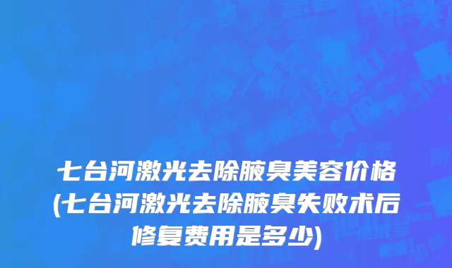 七台河激光去除腋臭美容价格(七台河激光去除腋臭失败术后修复费用是多少)
