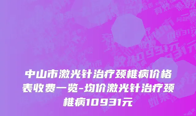 中山市激光针治疗颈椎病价格表收费一览-均价激光针治疗颈椎病10931元