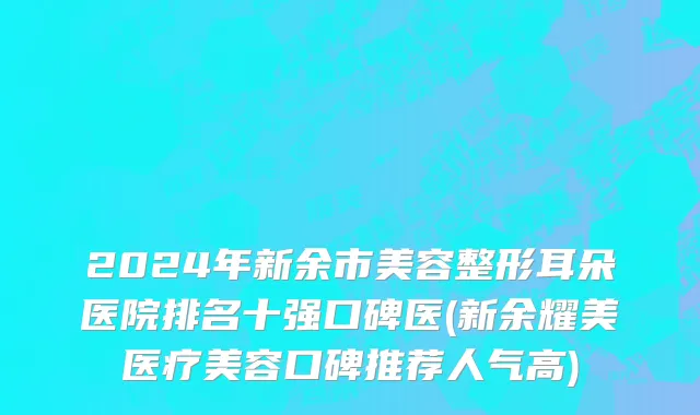 2024年新余市美容整形耳朵医院排名十强口碑医(新余耀美医疗美容口碑推荐人气高)