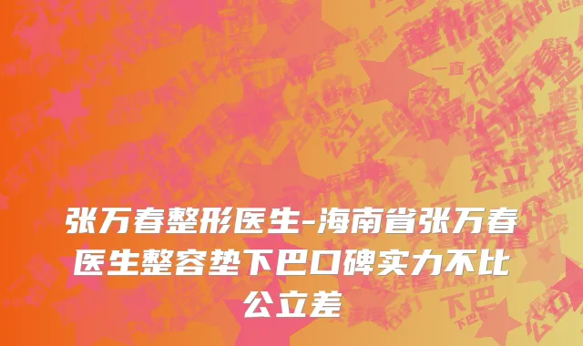 张万春整形医生-海南省张万春医生整容垫下巴口碑实力不比公立差