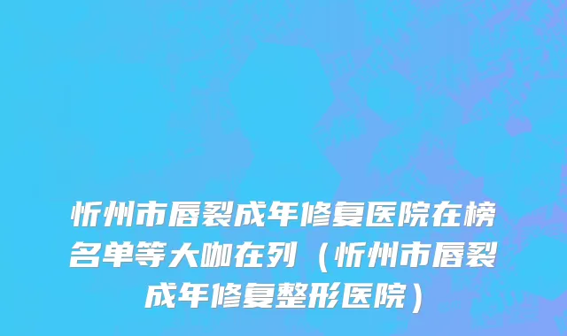 忻州市唇裂成年修复医院在榜名单等大咖在列（忻州市唇裂成年修复整形医院）