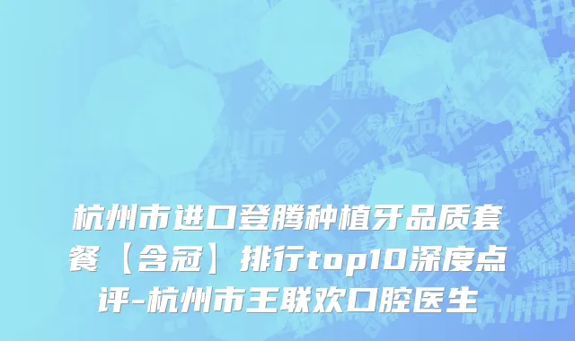 杭州市进口登腾种植牙品质套餐【含冠】排行top10深度点评-杭州市王联欢口腔医生