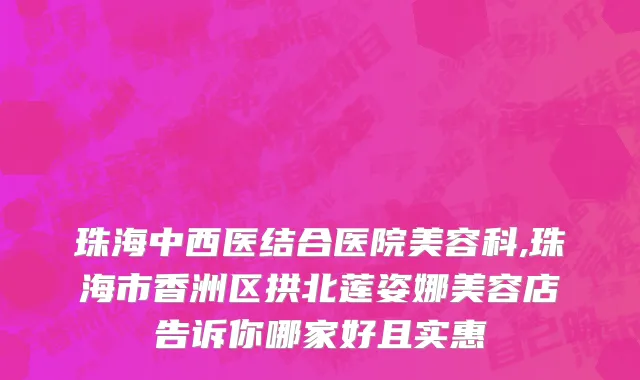 珠海中西医结合医院美容科,珠海市香洲区拱北莲姿娜美容店告诉你哪家好且实惠
