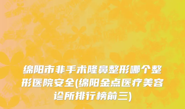 绵阳市非手术隆鼻整形哪个整形医院安全(绵阳金点医疗美容诊所排行榜前三)