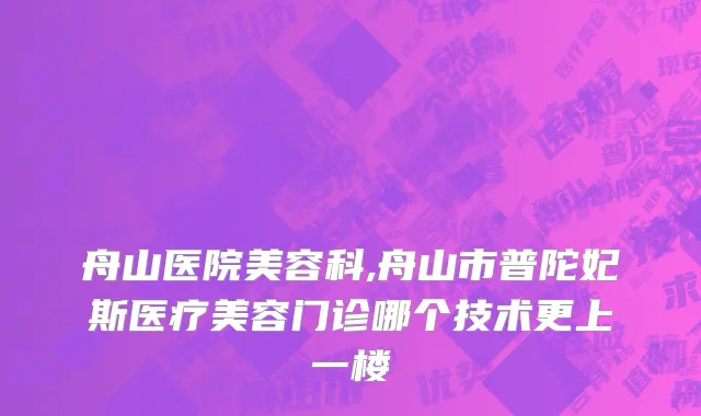 舟山医院美容科,舟山市普陀妃斯医疗美容门诊哪个技术更上一楼