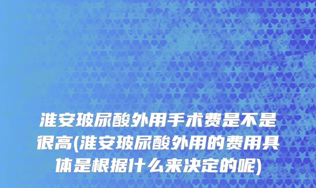 淮安玻尿酸外用手术费是不是很高(淮安玻尿酸外用的费用具体是根据什么来决定的呢)