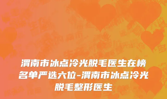 渭南市冰点冷光脱毛医生在榜名单严选六位-渭南市冰点冷光脱毛整形医生