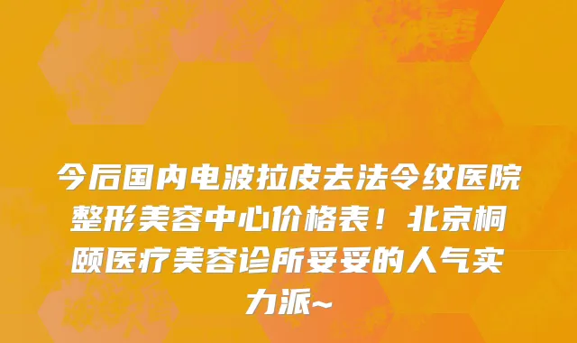 今后国内电波拉皮去法令纹医院整形美容中心价格表!北京桐颐医疗美容诊所妥妥的人气实力派~