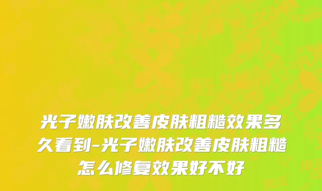 光子嫩肤改善皮肤粗糙效果多久看到-光子嫩肤改善皮肤粗糙怎么修复效果好不好