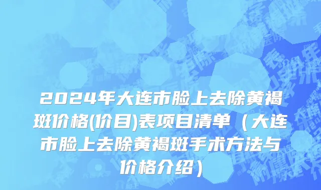 2024年大连市脸上去除黄褐斑价格(价目)表项目清单（大连市脸上去除黄褐斑手术方法与价格介绍）