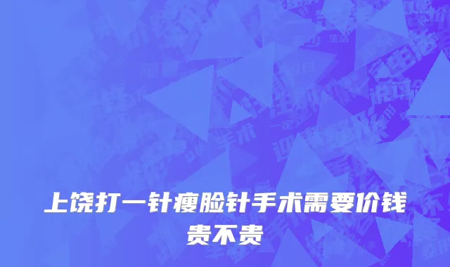 上饶打一针瘦脸针手术需要价钱贵不贵