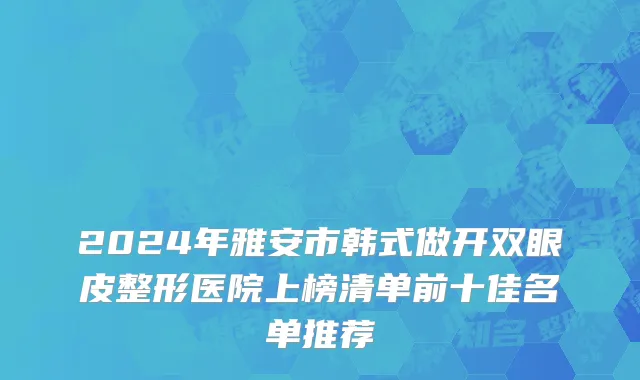 2024年雅安市韩式做开双眼皮整形医院上榜清单前十佳名单推荐