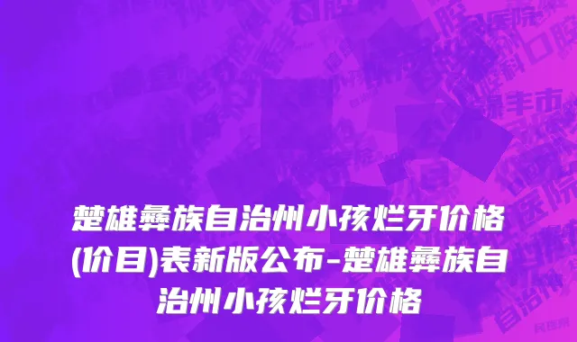 楚雄彝族自治州小孩烂牙价格(价目)表新版公布-楚雄彝族自治州小孩烂牙价格