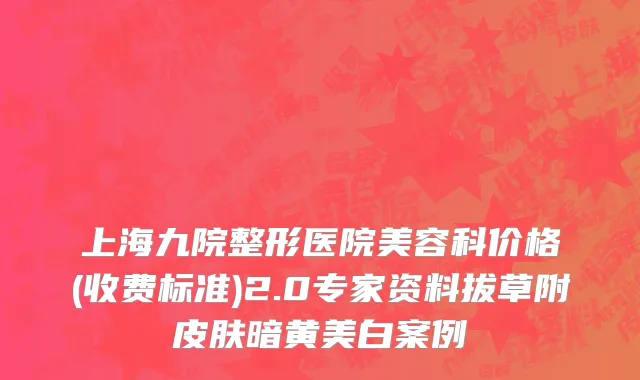 上海九院整形医院美容科价格(收费标准)2.0专家资料拔草附皮肤暗黄美白案例