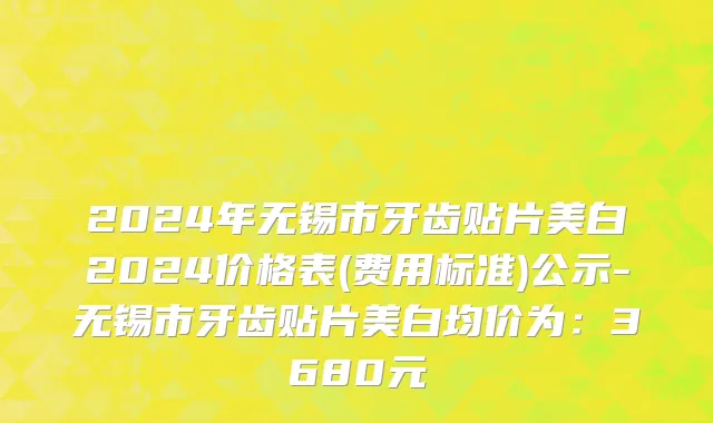 2024年无锡市牙齿贴片美白2024价格表(费用标准)公示-无锡市牙齿贴片美白均价为：3680元