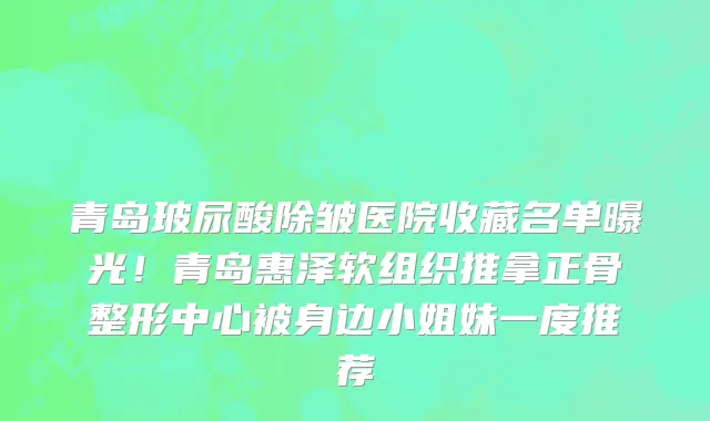 青岛玻尿酸除皱医院收藏名单曝光!青岛惠泽软组织推拿正骨整形中心被身边小姐妹一度推荐