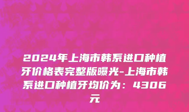 2024年上海市韩系进口种植牙价格表完整版曝光-上海市韩系进口种植牙均价为：4306元