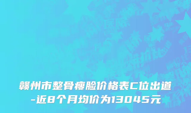 赣州市整骨瘦脸价格表C位出道-近8个月均价为13045元